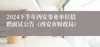 2024下半年西安事业单位招聘面试公告（西安市财政局）