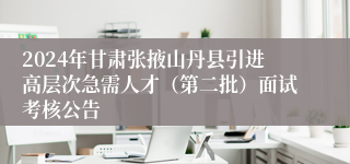 2024年甘肃张掖山丹县引进高层次急需人才（第二批）面试考核公告