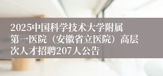 2025中国科学技术大学附属第一医院（安徽省立医院）高层次人才招聘207人公告