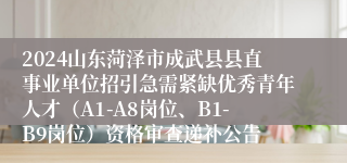 2024山东菏泽市成武县县直事业单位招引急需紧缺优秀青年人才（A1-A8岗位、B1-B9岗位）资格审查递补公告