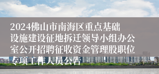 2024佛山市南海区重点基础设施建设征地拆迁领导小组办公室公开招聘征收资金管理股职位专项工作人员公告