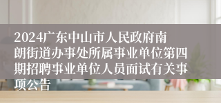 2024广东中山市人民政府南朗街道办事处所属事业单位第四期招聘事业单位人员面试有关事项公告