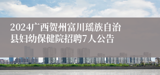 2024广西贺州富川瑶族自治县妇幼保健院招聘7人公告