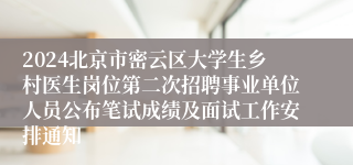 2024北京市密云区大学生乡村医生岗位第二次招聘事业单位人员公布笔试成绩及面试工作安排通知