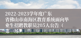 2022-2023学年度广东省佛山市南海区教育系统面向毕业生招聘教职员205人公告（第一场）