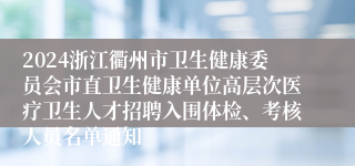 2024浙江衢州市卫生健康委员会市直卫生健康单位高层次医疗卫生人才招聘入围体检、考核人员名单通知