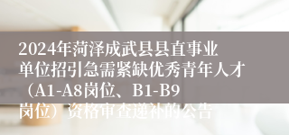 2024年菏泽成武县县直事业单位招引急需紧缺优秀青年人才（A1-A8岗位、B1-B9岗位）资格审查递补的公告