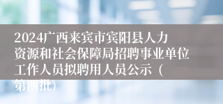 2024广西来宾市宾阳县人力资源和社会保障局招聘事业单位工作人员拟聘用人员公示  (第四批)