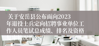  关于安岳县公布面向2023年退役士兵定向招聘事业单位工作人员笔试总成绩、排名及资格复审情况的公告 