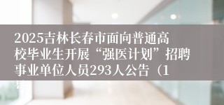 2025吉林长春市面向普通高校毕业生开展“强医计划”招聘事业单位人员293人公告（1号）