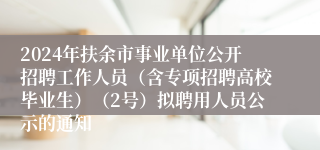 2024年扶余市事业单位公开招聘工作人员（含专项招聘高校毕业生）（2号）拟聘用人员公示的通知