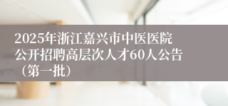 2025年浙江嘉兴市中医医院公开招聘高层次人才60人公告（第一批）