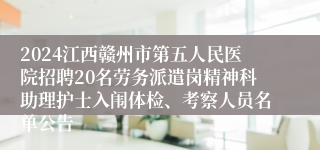 2024江西赣州市第五人民医院招聘20名劳务派遣岗精神科助理护士入闱体检、考察人员名单公告