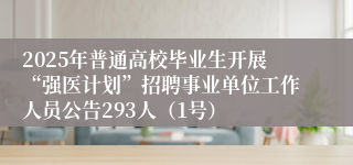 2025年普通高校毕业生开展“强医计划”招聘事业单位工作人员公告293人（1号）