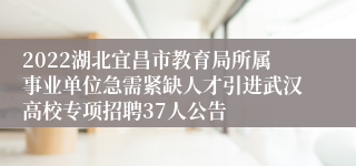 2022湖北宜昌市教育局所属事业单位急需紧缺人才引进武汉高校专项招聘37人公告