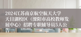 2024江苏南京航空航天大学天目湖校区（溧阳市高校教师发展中心）招聘专职辅导员5人公告