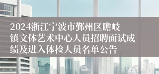 2024浙江宁波市鄞州区瞻岐镇文体艺术中心人员招聘面试成绩及进入体检人员名单公告