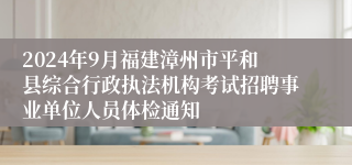 2024年9月福建漳州市平和县综合行政执法机构考试招聘事业单位人员体检通知