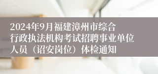 2024年9月福建漳州市综合行政执法机构考试招聘事业单位人员（诏安岗位）体检通知