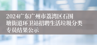 2024广东广州市荔湾区石围塘街道环卫站招聘生活垃圾分类专员结果公示