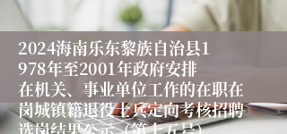 2024海南乐东黎族自治县1978年至2001年政府安排在机关、事业单位工作的在职在岗城镇籍退役士兵定向考核招聘选岗结果公示（第十五号）