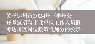 关于达州市2024年下半年公开考试招聘事业单位工作人员报考达川区岗位政策性加分的公示