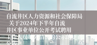 自流井区人力资源和社会保障局  关于2024年下半年自流井区事业单位公开考试聘用  工作人员加分情况的公示的更正公告 