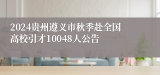 2024贵州遵义市秋季赴全国高校引才10048人公告