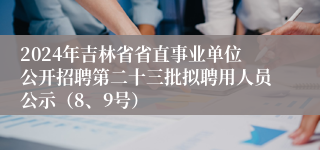 2024年吉林省省直事业单位公开招聘第二十三批拟聘用人员公示（8、9号）