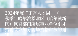 2024年度“丁香人才周”（秋季）哈尔滨松北区（哈尔滨新区）区直部门所属事业单位引才招聘政策加分现场资格审核的通知