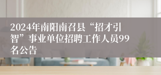 2024年南阳南召县“招才引智”事业单位招聘工作人员99名公告