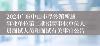 2024广东中山市阜沙镇所属事业单位第二期招聘事业单位人员面试人员和面试有关事宜公告