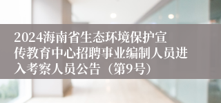 2024海南省生态环境保护宣传教育中心招聘事业编制人员进入考察人员公告（第9号）