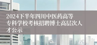 2024下半年四川中医药高等专科学校考核招聘博士高层次人才公示