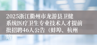 2025浙江衢州市龙游县卫健系统医疗卫生专业技术人才提前批招聘46人公告（蚌埠、杭州站）