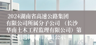  2024湖南省高速公路集团有限公司所属分子公司 （长沙华南土木工程监理有限公司）第二批招聘拟录用人员公示