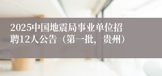 2025中国地震局事业单位招聘12人公告（第一批，贵州）