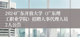 2024广东开放大学（广东理工职业学院）招聘人事代理人员2人公告