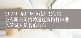 2024广东广州市花都宏信实业有限公司招聘通过资格复审进入笔试人员名单公布