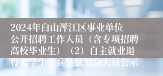 2024年白山浑江区事业单位公开招聘工作人员（含专项招聘高校毕业生）（2）自主就业退役大学生士兵笔试加分人员公示