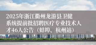 2025年浙江衢州龙游县卫健系统提前批招聘医疗专业技术人才46人公告（蚌埠、杭州站）