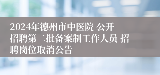 2024年德州市中医院 公开招聘第二批备案制工作人员 招聘岗位取消公告