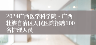 2024广西医学科学院・广西壮族自治区人民医院招聘100名护理人员