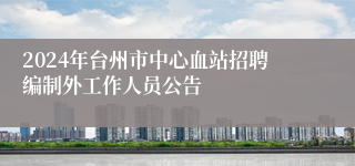 2024年台州市中心血站招聘编制外工作人员公告