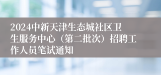 2024中新天津生态城社区卫生服务中心（第二批次）招聘工作人员笔试通知