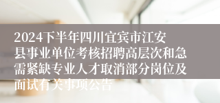 2024下半年四川宜宾市江安县事业单位考核招聘高层次和急需紧缺专业人才取消部分岗位及面试有关事项公告