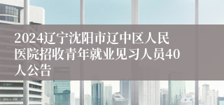 2024辽宁沈阳市辽中区人民医院招收青年就业见习人员40人公告