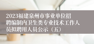 2023福建泉州市事业单位招聘编制内卫生类专业技术工作人员拟聘用人员公示（五）