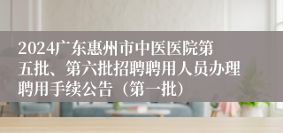 2024广东惠州市中医医院第五批、第六批招聘聘用人员办理聘用手续公告（第一批）