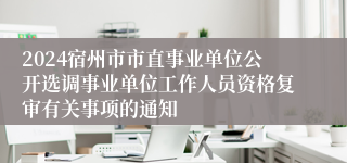 2024宿州市市直事业单位公开选调事业单位工作人员资格复审有关事项的通知